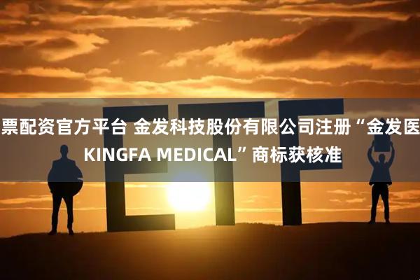 股票配资官方平台 金发科技股份有限公司注册“金发医疗 KINGFA MEDICAL”商标获核准