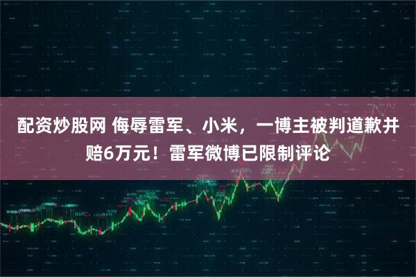 配资炒股网 侮辱雷军、小米，一博主被判道歉并赔6万元！雷军微博已限制评论