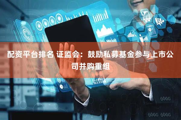 配资平台排名 证监会：鼓励私募基金参与上市公司并购重组