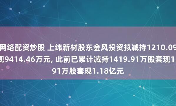 网络配资炒股 上纬新材股东金风投资拟减持1210.09万股套现9414.46万元, 此前已累计减持1419.91万股套现1.18亿元