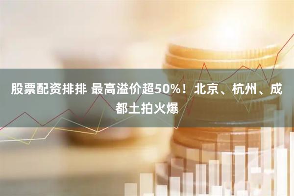 股票配资排排 最高溢价超50%！北京、杭州、成都土拍火爆