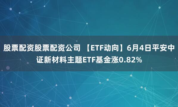 股票配资股票配资公司 【ETF动向】6月4日平安中证新材料主题ETF基金涨0.82%