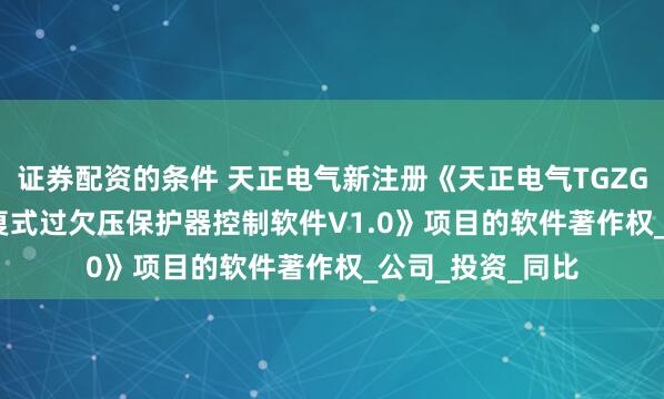 证券配资的条件 天正电气新注册《天正电气TGZGQ1N-100自恢复式过欠压保护器控制软件V1.0》项目的软件著作权_公司_投资_同比
