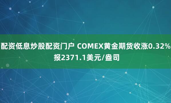配资低息炒股配资门户 COMEX黄金期货收涨0.32% 报2371.1美元/盎司