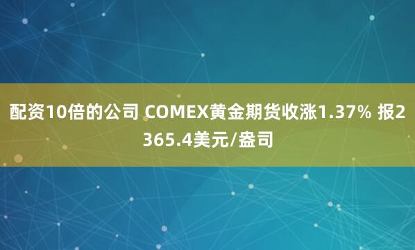 配资10倍的公司 COMEX黄金期货收涨1.37% 报2365.4美元/盎司