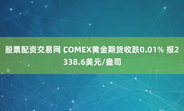 股票配资交易网 COMEX黄金期货收跌0.01% 报2338.6美元/盎司
