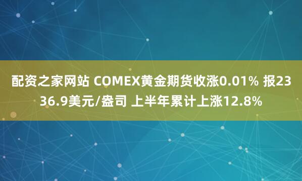 配资之家网站 COMEX黄金期货收涨0.01% 报2336.9美元/盎司 上半年累计上涨12.8%