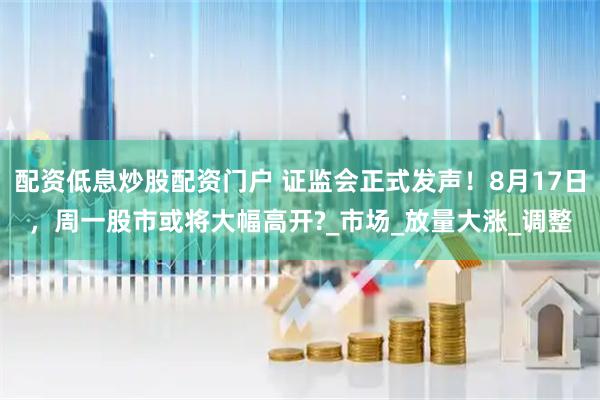 配资低息炒股配资门户 证监会正式发声！8月17日，周一股市或将大幅高开?_市场_放量大涨_调整