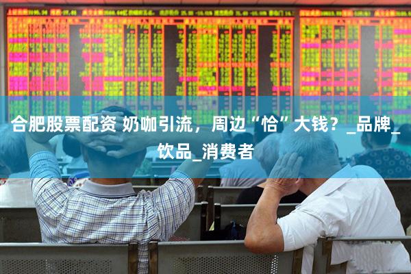 合肥股票配资 奶咖引流，周边“恰”大钱？_品牌_饮品_消费者