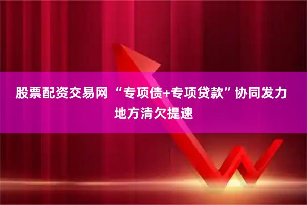 股票配资交易网 “专项债+专项贷款”协同发力 地方清欠提速